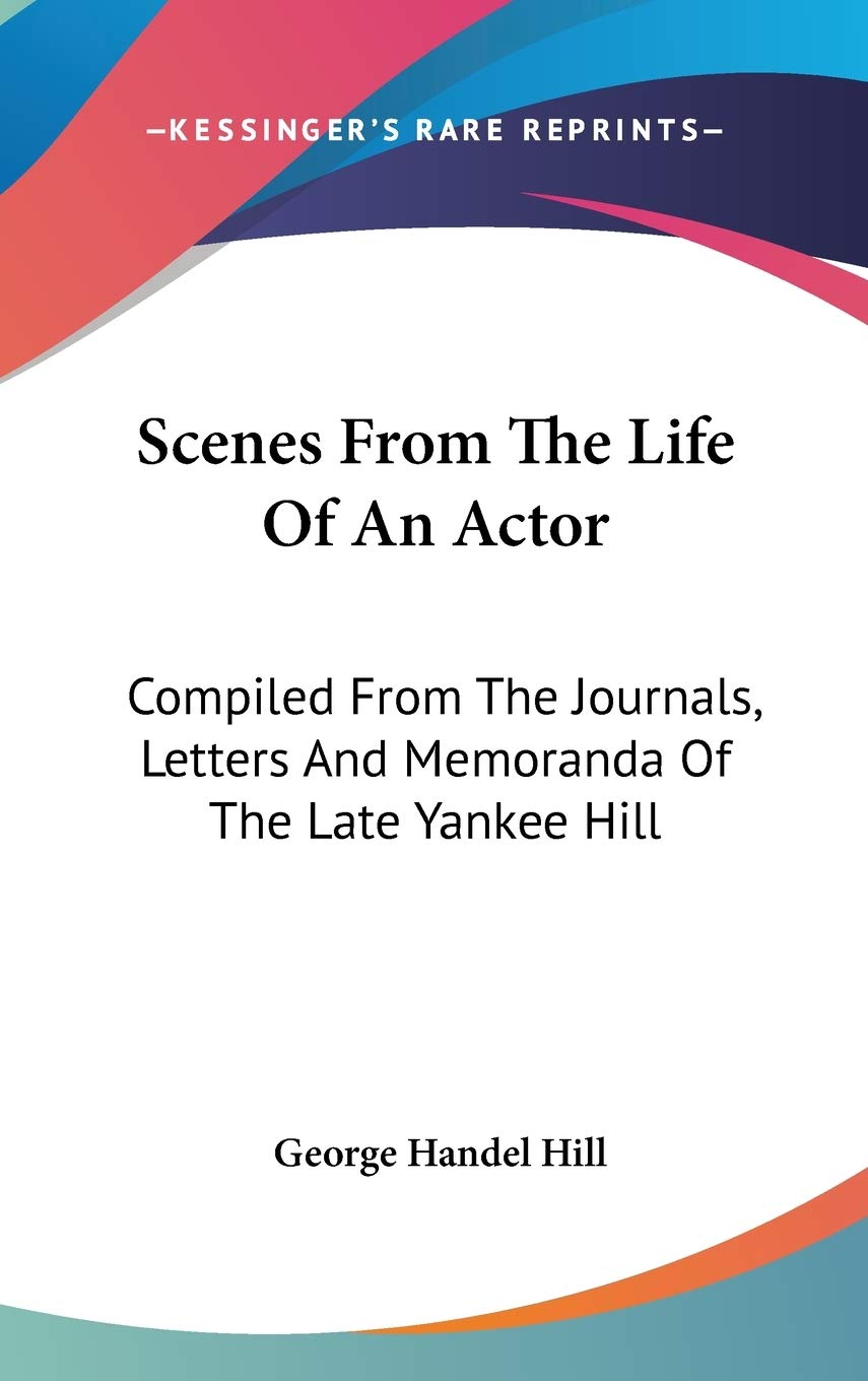 Scenes From The Life Of An Actor: Compiled From The Journals, Letters And Memoranda Of The Late Yankee Hill Essays & Short Stories