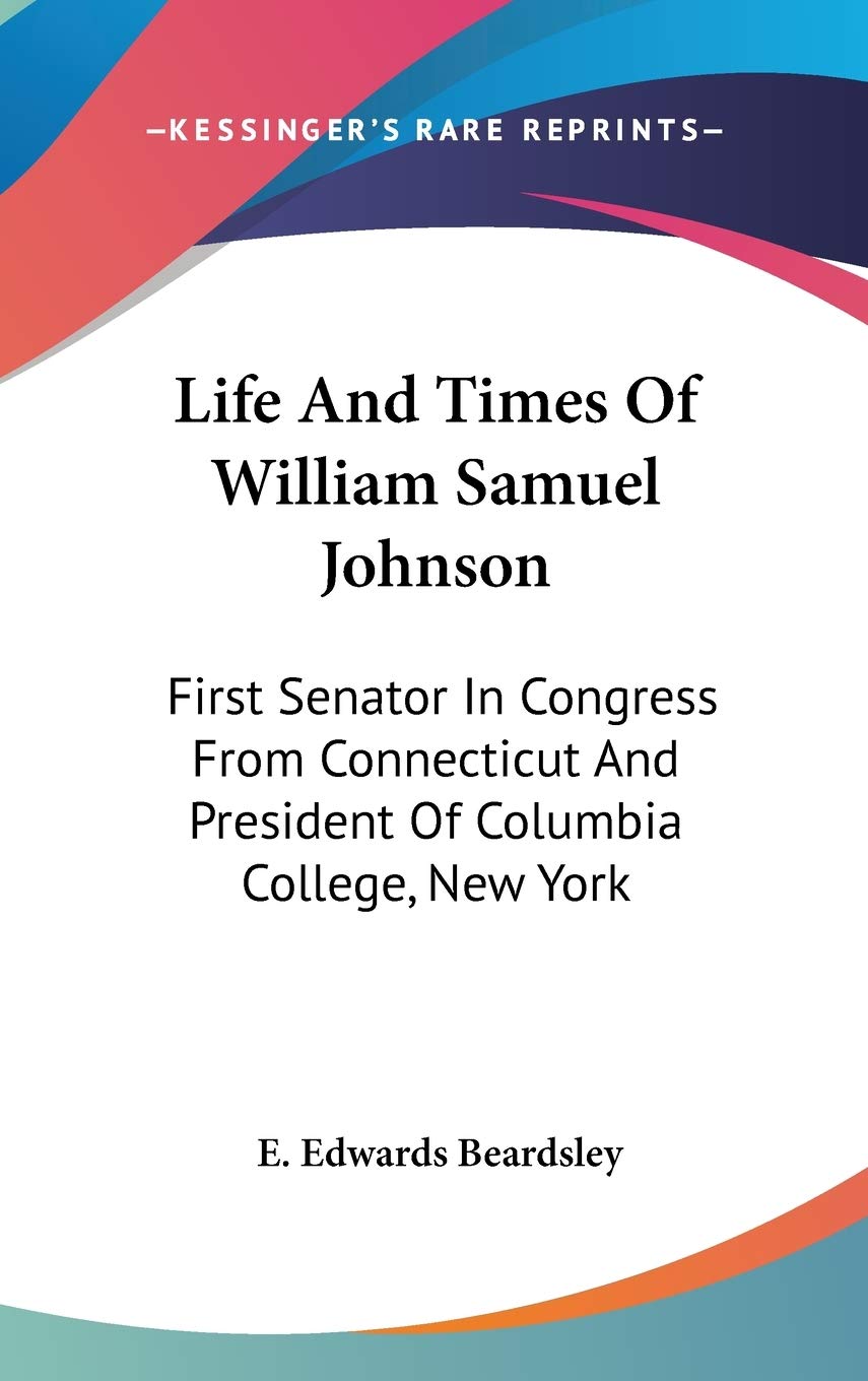 Life And Times Of William Samuel Johnson: First Senator In Congress From Connecticut And President Of Columbia College, New York Essays & Short Stories