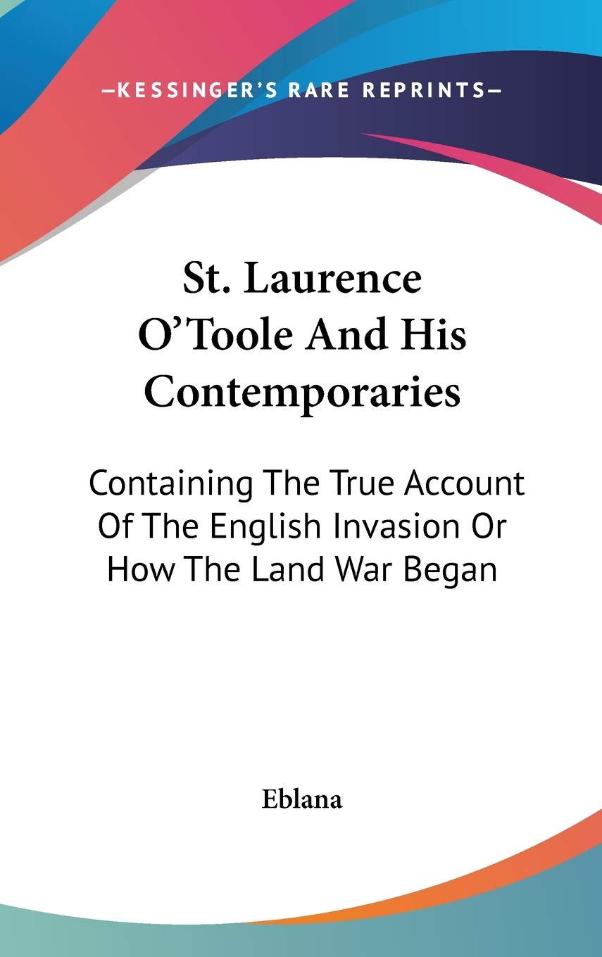 St. Laurence O'Toole And His Contemporaries: Containing The True Account Of The English Invasion Or How The Land War Began Politics & History