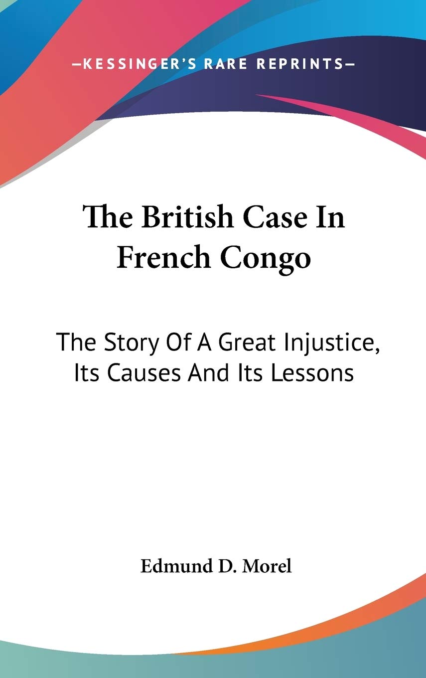 The British Case In French Congo: The Story Of A Great Injustice, Its Causes And Its Lessons Memories