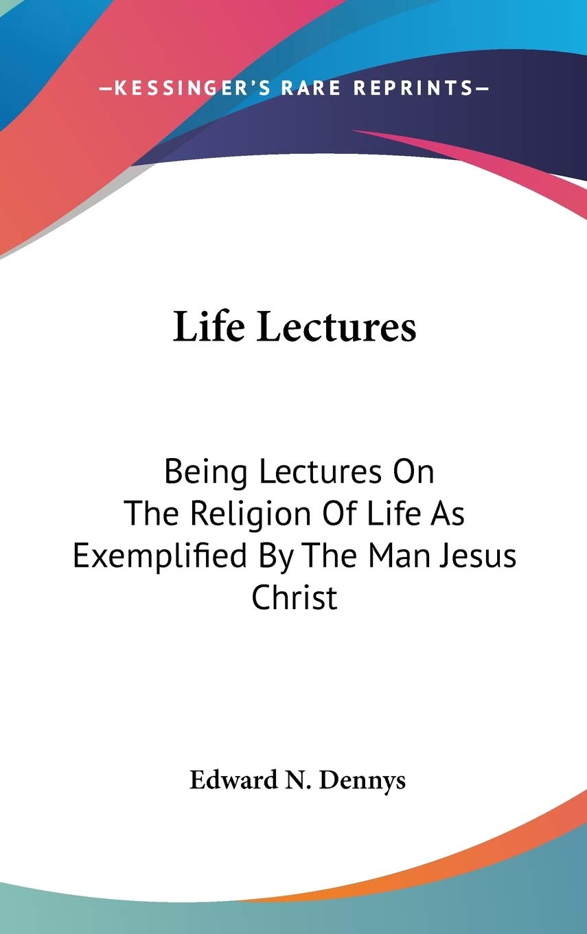 Life Lectures: Being Lectures On The Religion Of Life As Exemplified By The Man Jesus Christ Philosophy