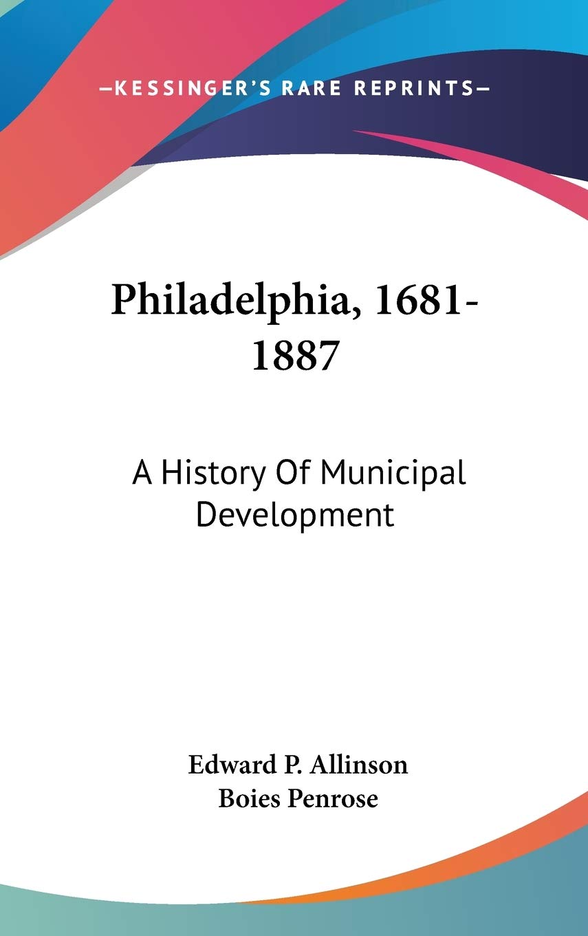 Philadelphia, 1681-1887: A History Of Municipal Development Politics & History