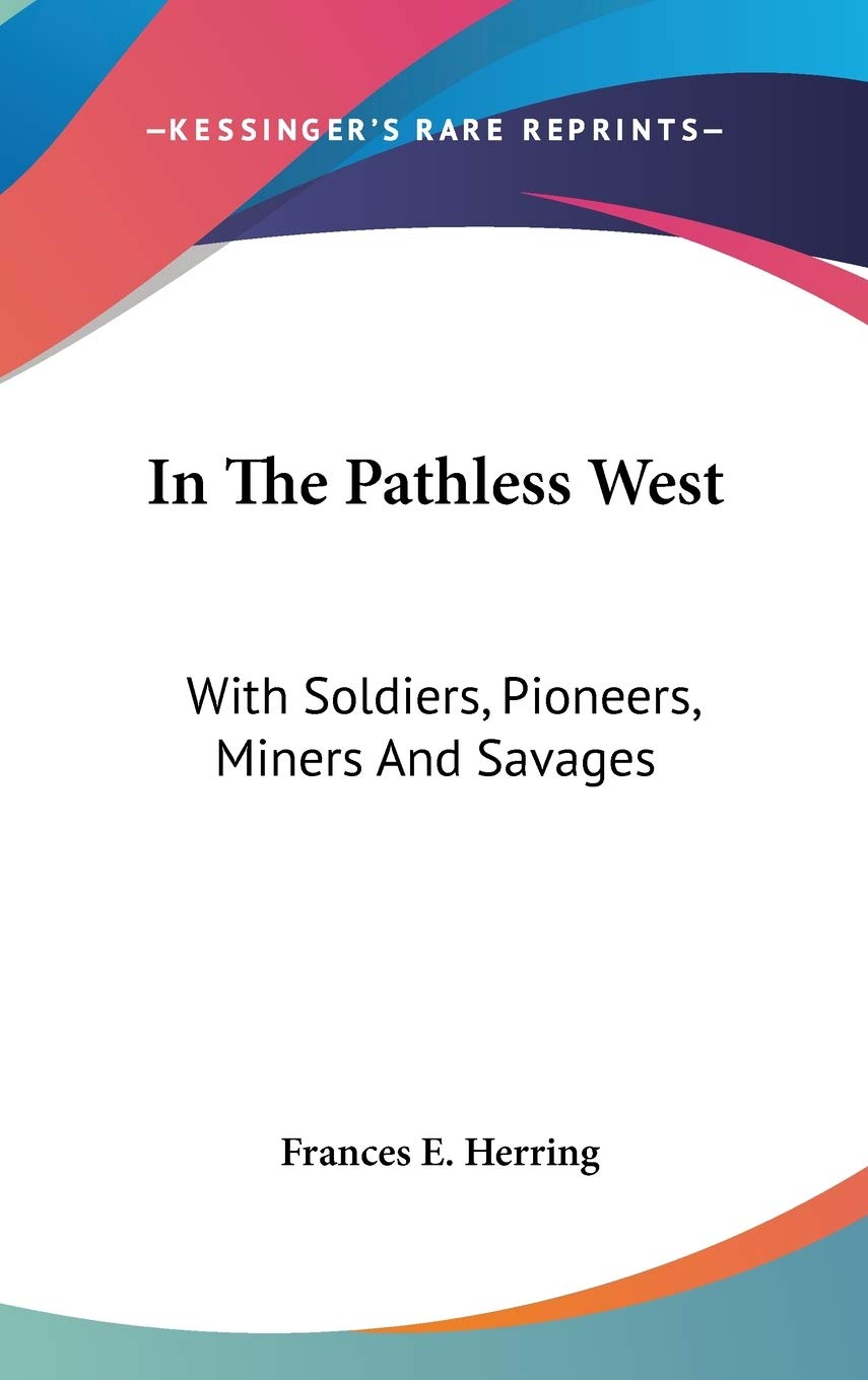 In The Pathless West: With Soldiers, Pioneers, Miners And Savages Biographies & Memoirs