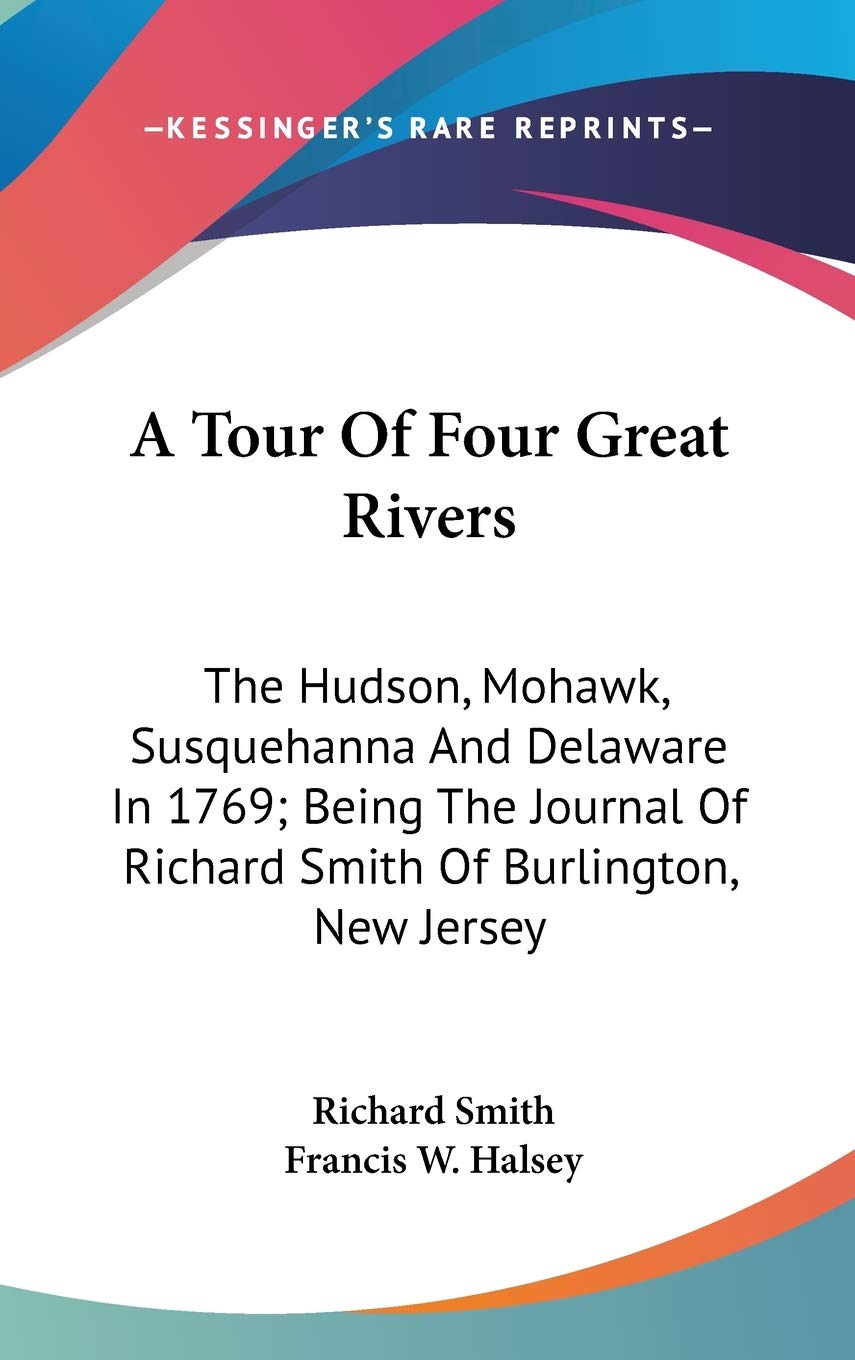 A Tour of Four Great Rivers: The Hudson, Mohawk, Susquehanna and Delaware in 1769: Being the Journal of Richard Smith of Burlington, New Jersey Essays & Short Stories