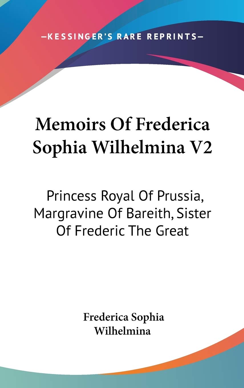 Memoirs Of Frederica Sophia Wilhelmina V2: Princess Royal Of Prussia, Margravine Of Bareith, Sister Of Frederic The Great Essays & Short Stories