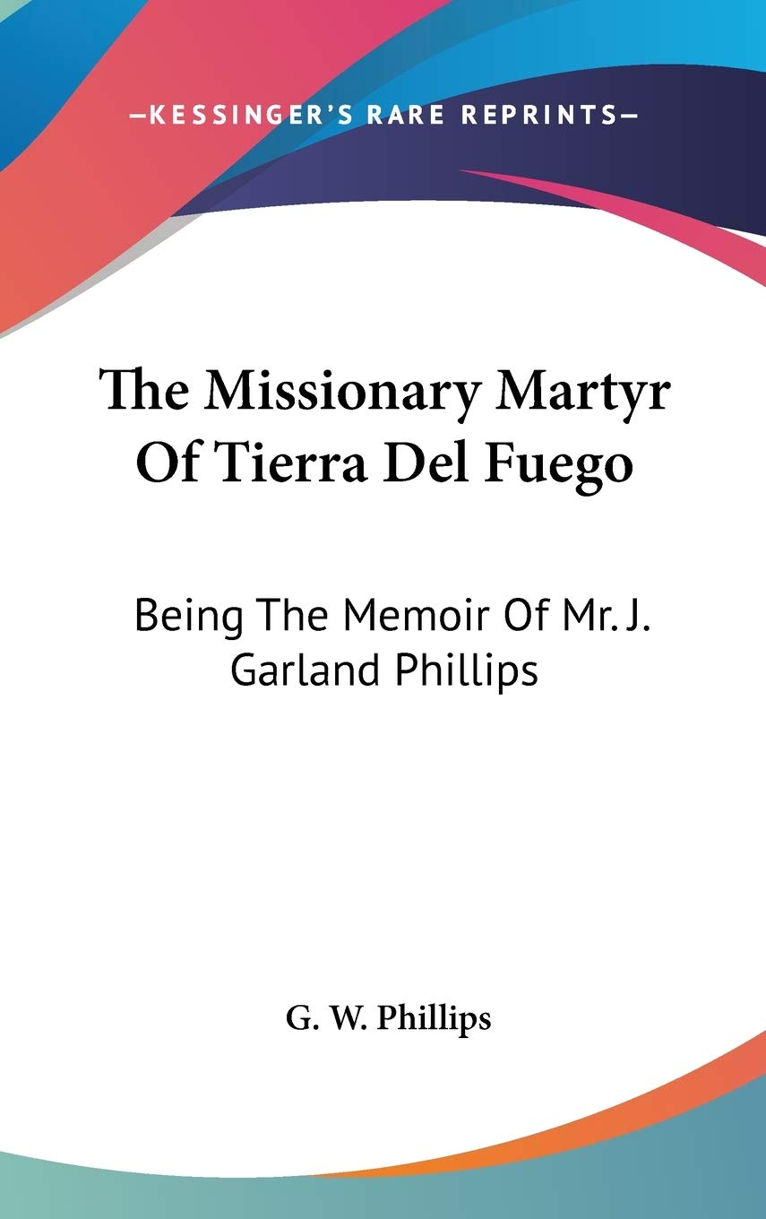 The Missionary Martyr Of Tierra Del Fuego: Being The Memoir Of Mr. J. Garland Phillips Essays & Short Stories