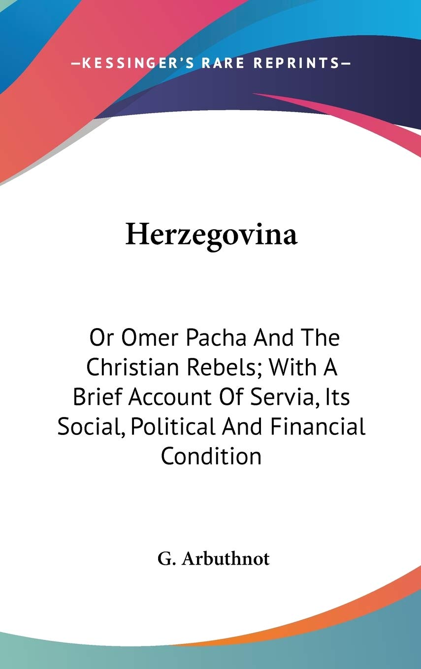 Herzegovina: Or Omer Pacha And The Christian Rebels; With A Brief Account Of Servia, Its Social, Political And Financial Condition Philosophy