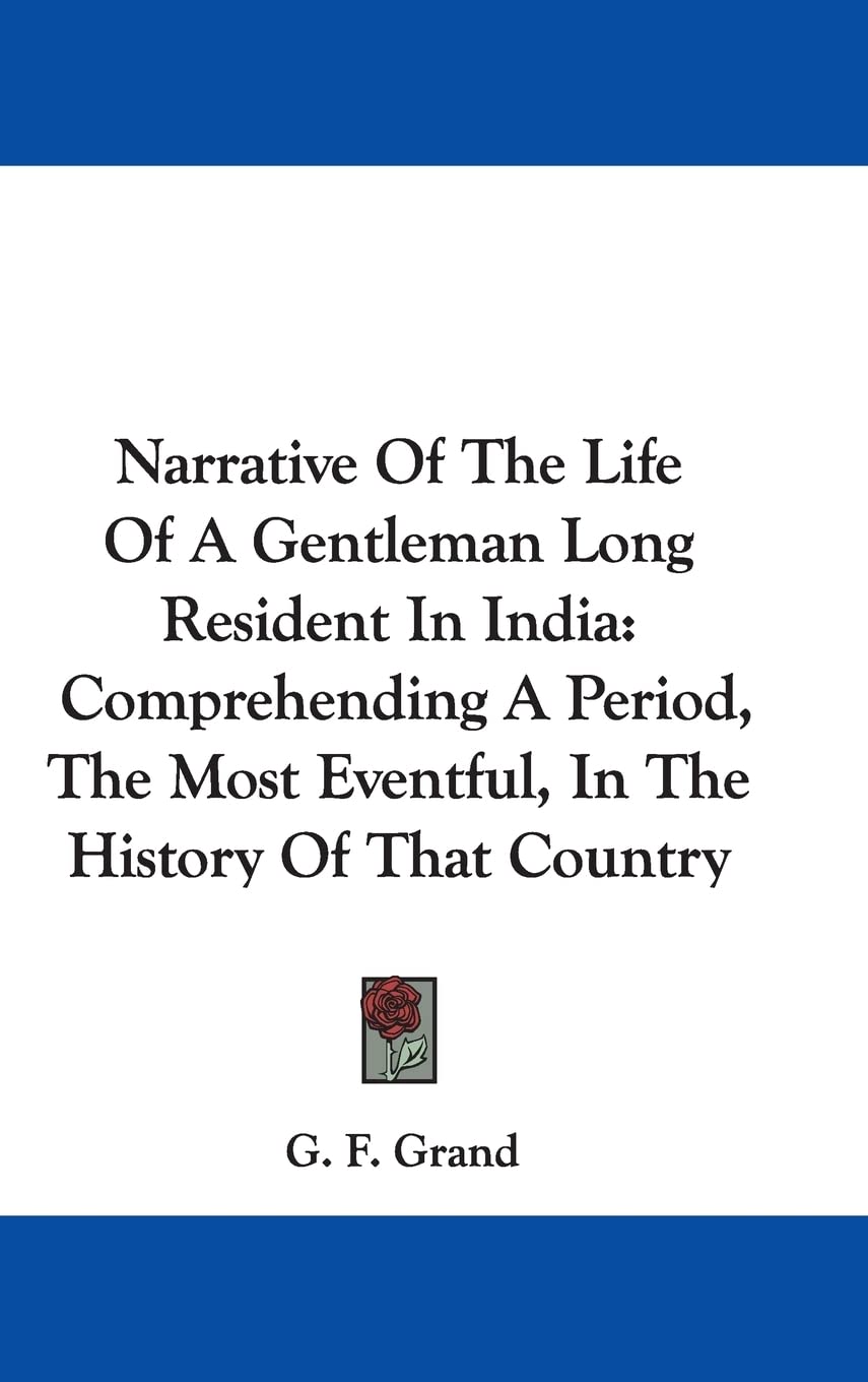 Narrative Of The Life Of A Gentleman Long Resident In India: Comprehending A Period, The Most Eventful, In The History Of That Country Politics & History