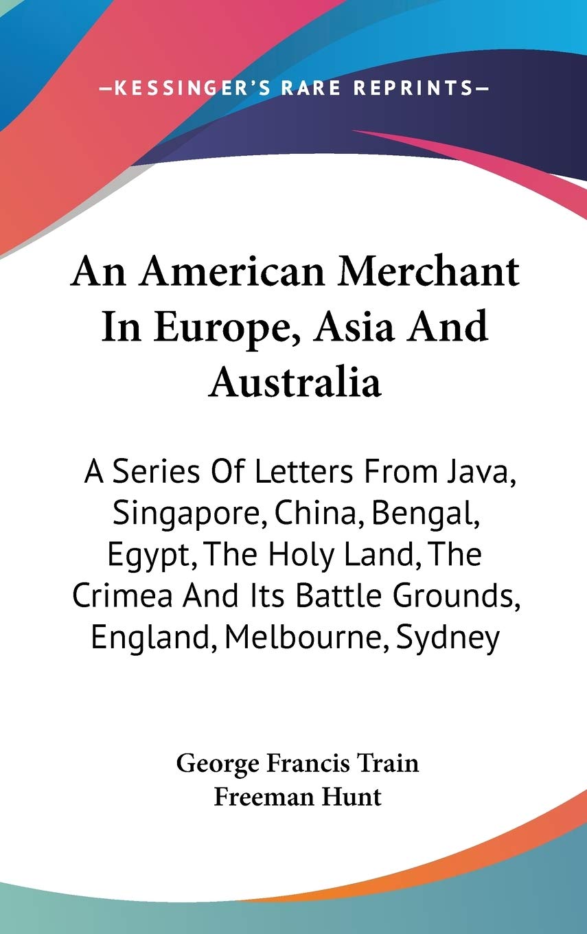 An American Merchant in Europe, Asia and Australia: A Series of Letters from Java, Singapore, China, Bengal, Egypt, the Holy Land, the Crimea and Its Battle Grounds, England, Melbourne, Sydney Essays & Short Stories