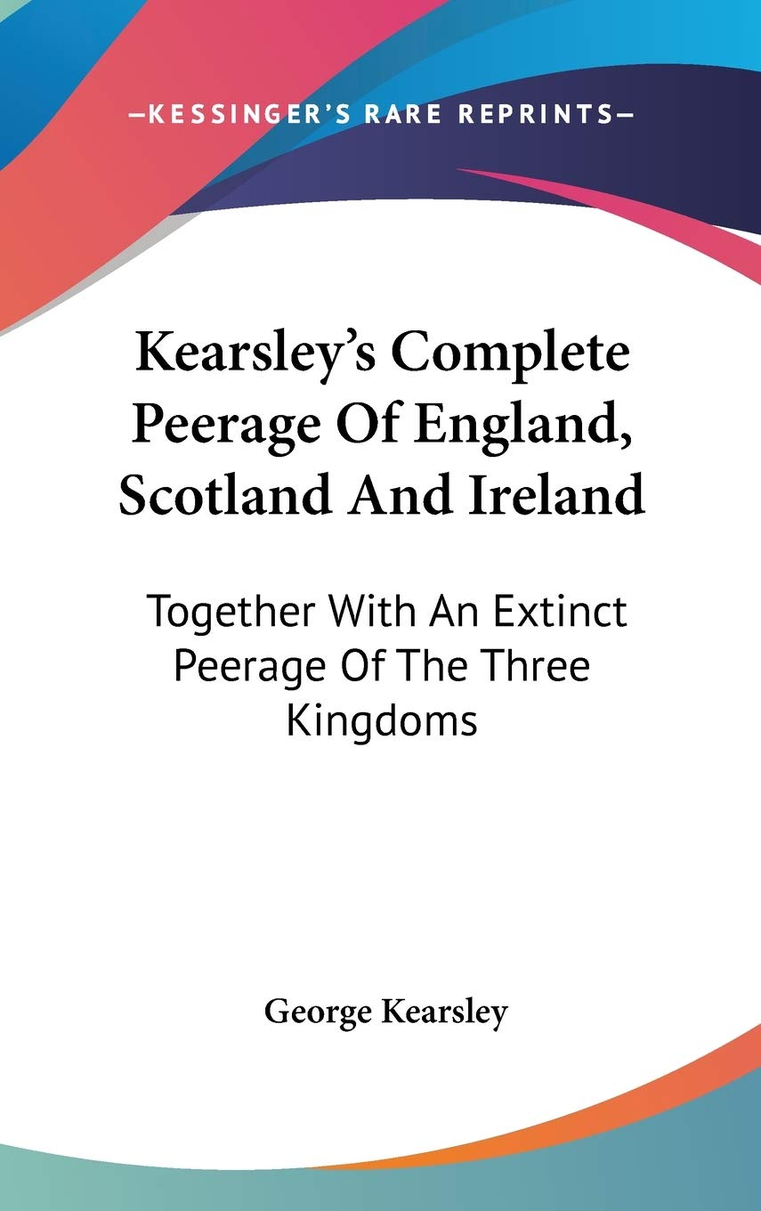 Kearsley's Complete Peerage Of England, Scotland And Ireland: Together With An Extinct Peerage Of The Three Kingdoms Essays & Short Stories