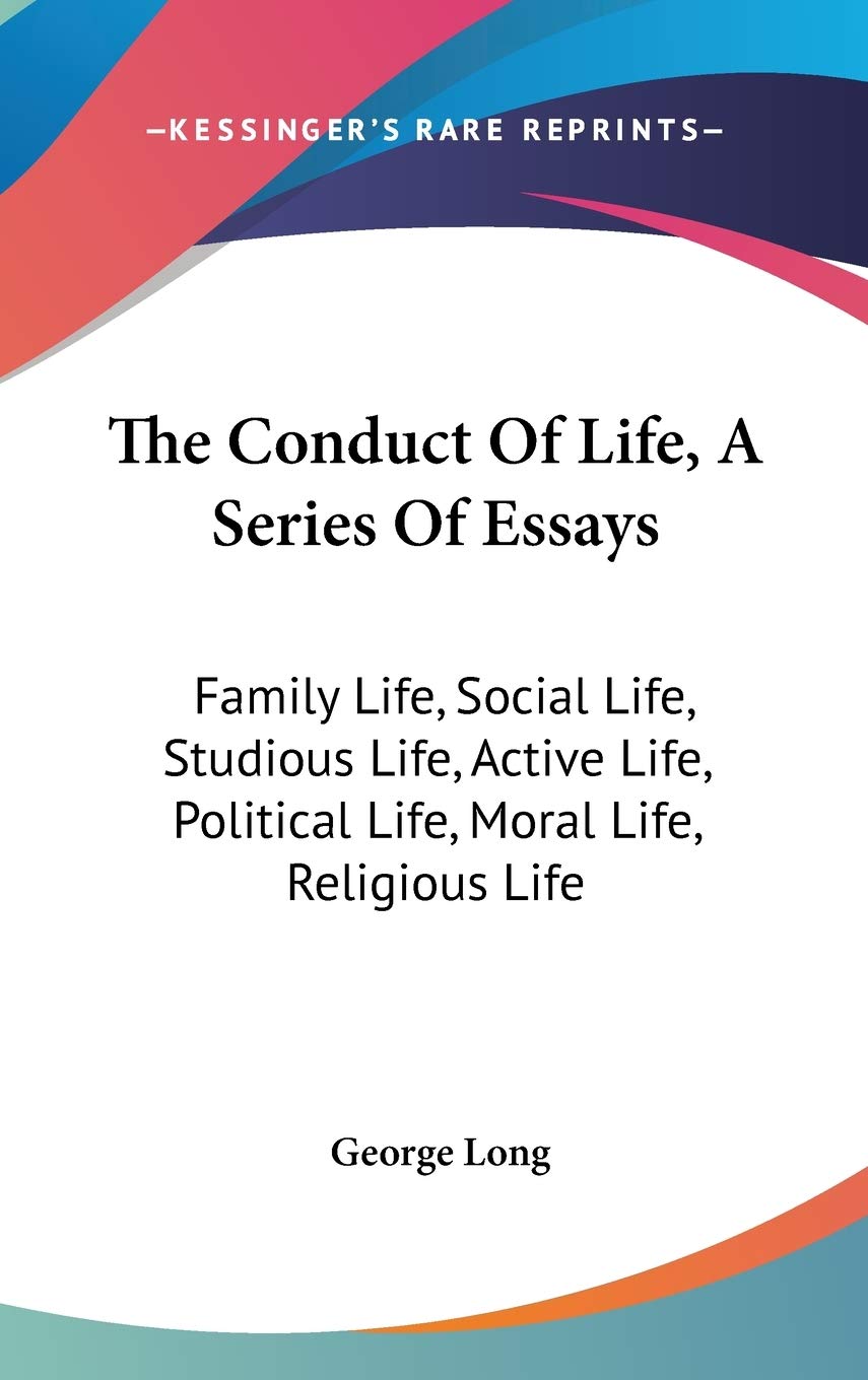 The Conduct Of Life, A Series Of Essays: Family Life, Social Life, Studious Life, Active Life, Political Life, Moral Life, Religious Life Philosophy