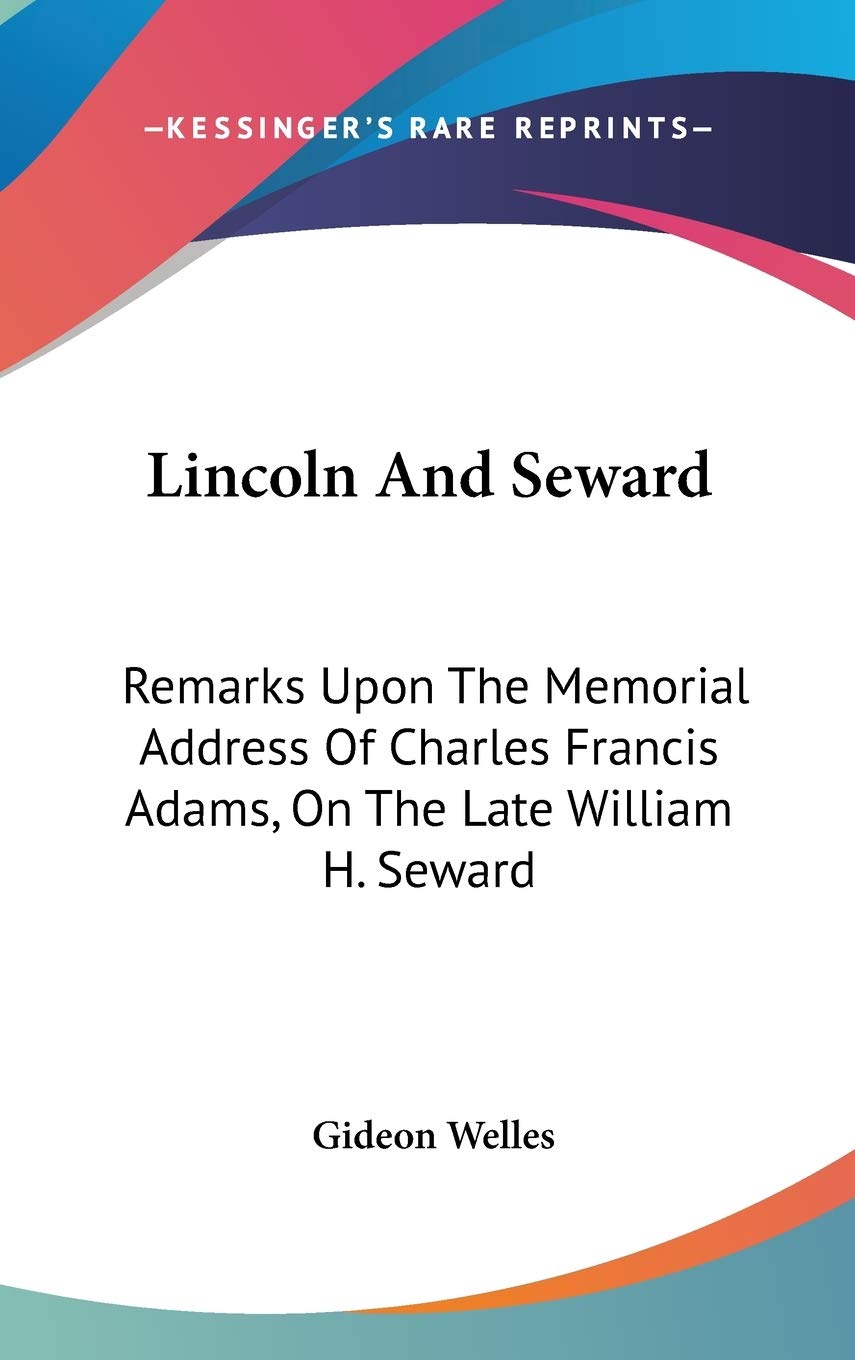 Lincoln And Seward: Remarks Upon The Memorial Address Of Charles Francis Adams, On The Late William H. Seward Death & Mourning