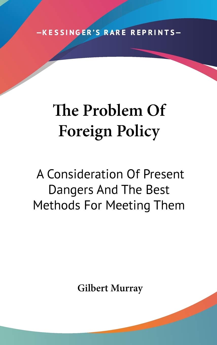 The Problem Of Foreign Policy: A Consideration Of Present Dangers And The Best Methods For Meeting Them Politics & History