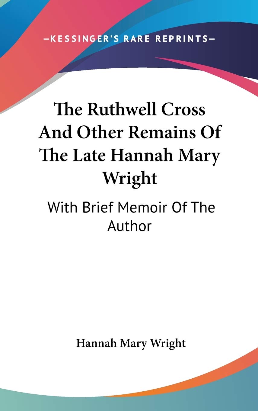The Ruthwell Cross And Other Remains Of The Late Hannah Mary Wright: With Brief Memoir Of The Author Essays & Short Stories