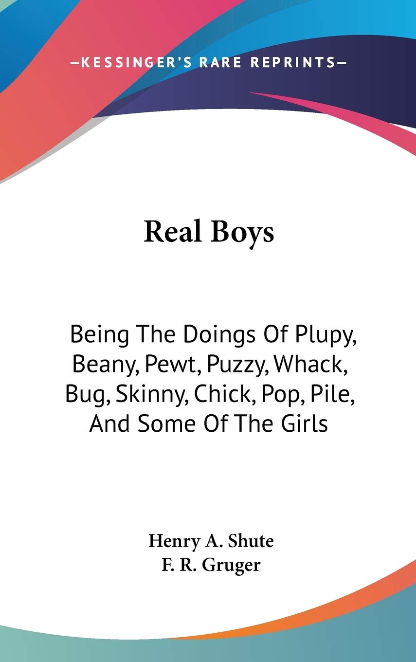 Real Boys: Being The Doings Of Plupy, Beany, Pewt, Puzzy, Whack, Bug, Skinny, Chick, Pop, Pile, And Some Of The Girls Contemporary literature Books