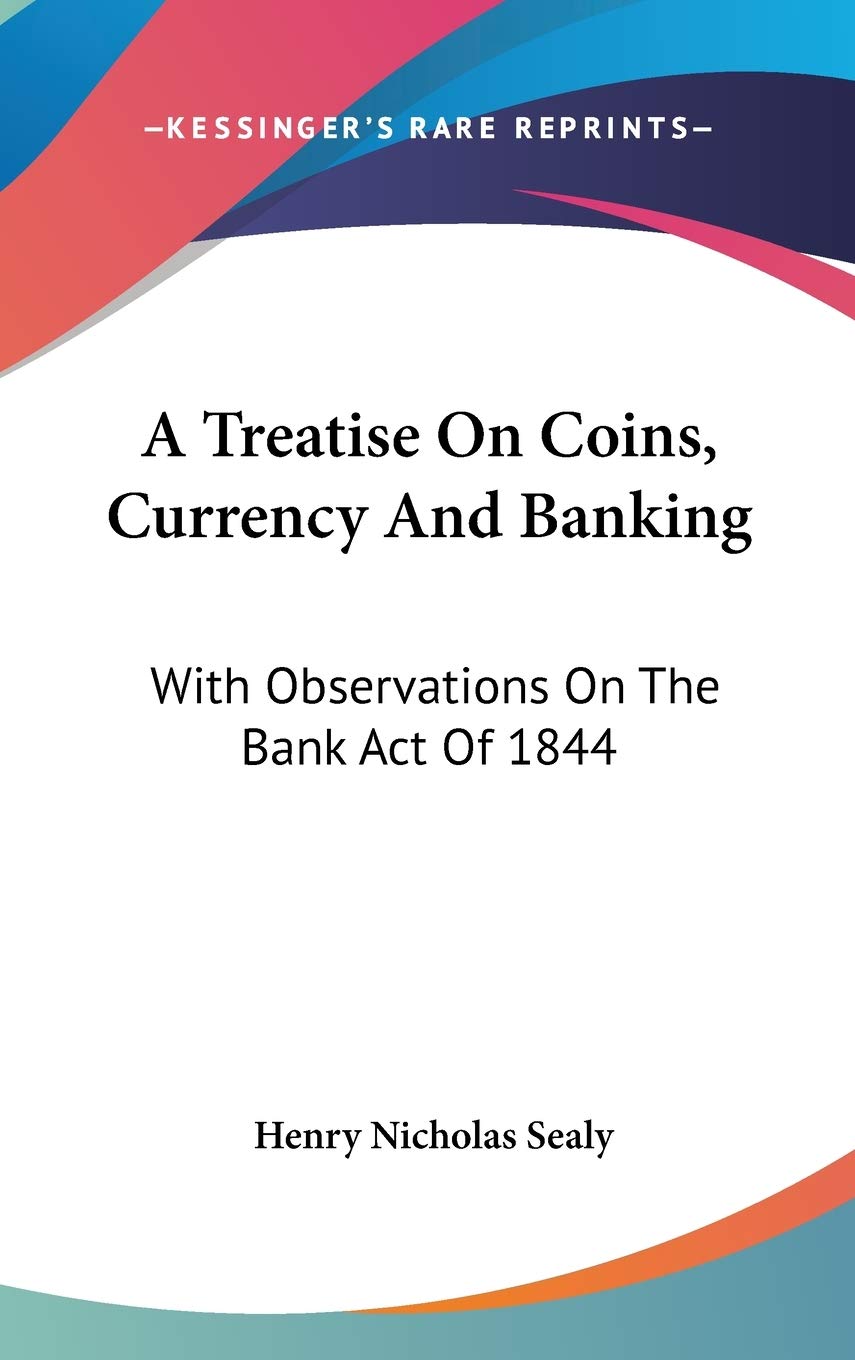 A Treatise on Coins, Currency and Banking: With Observations on the Bank Act of 1844 Business, Finance & Career