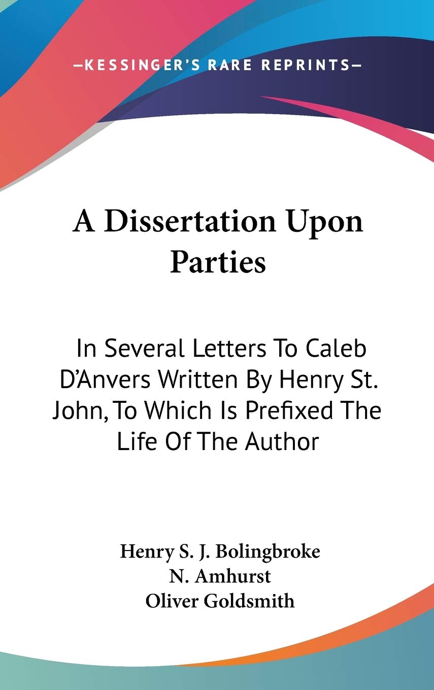 A Dissertation upon Parties: In Several Letters to Caleb D'anvers Written by Henry St. John, to Which Is Prefixed the Life of the Author Essays & Short Stories