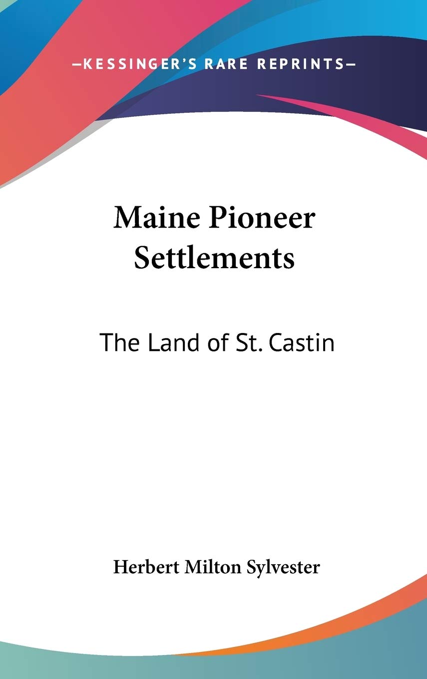 Maine Pioneer Settlements: The Land of St. Castin (Legacy Reprint) Memories