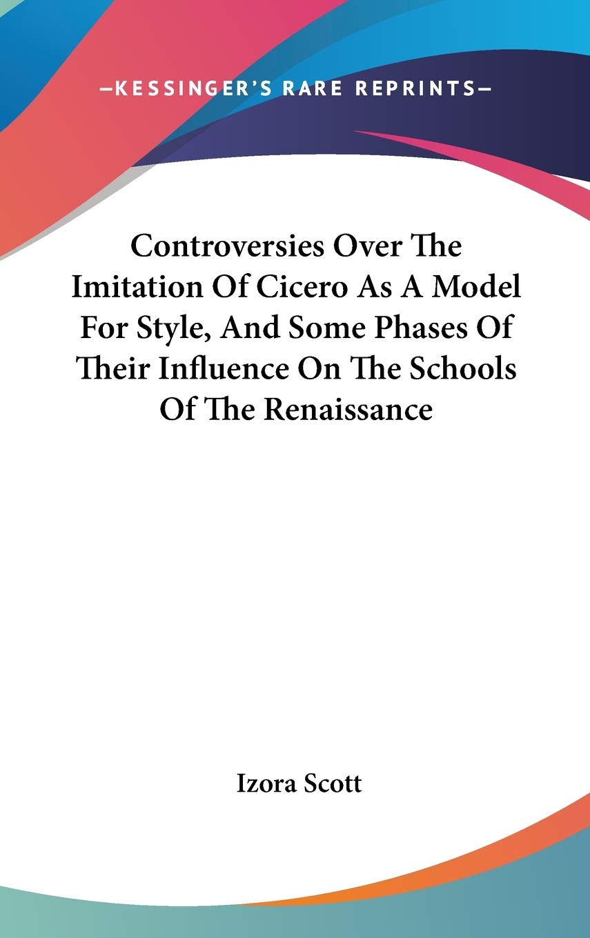 Controversies over the Imitation of Cicero As a Model for Style, and Some Phases of Their Influence on the Schools of the Renaissance Learning & Reference
