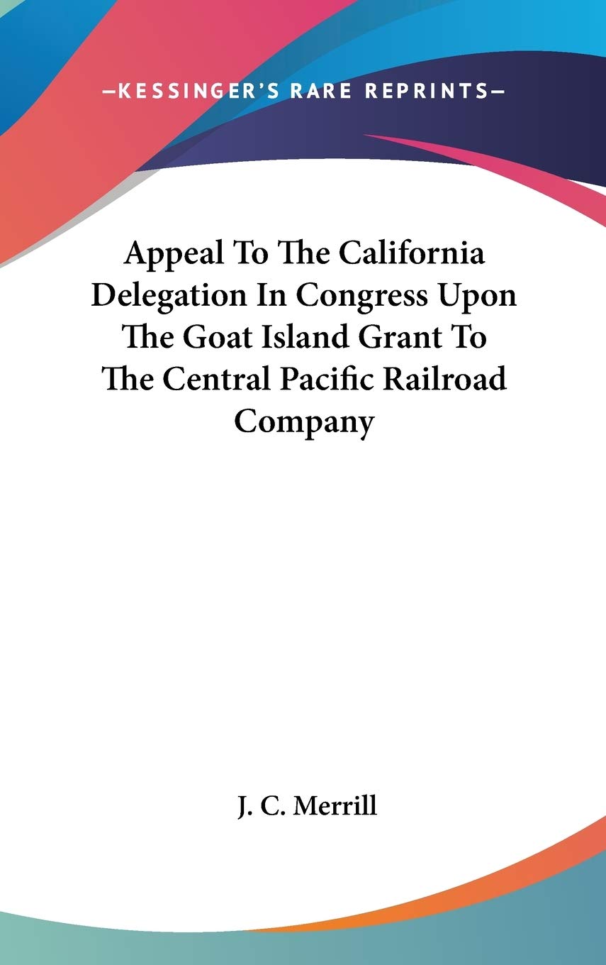 Appeal to the California Delegation in Congress upon the Goat Island Grant to the Central Pacific Railroad Company Business, Finance & Career