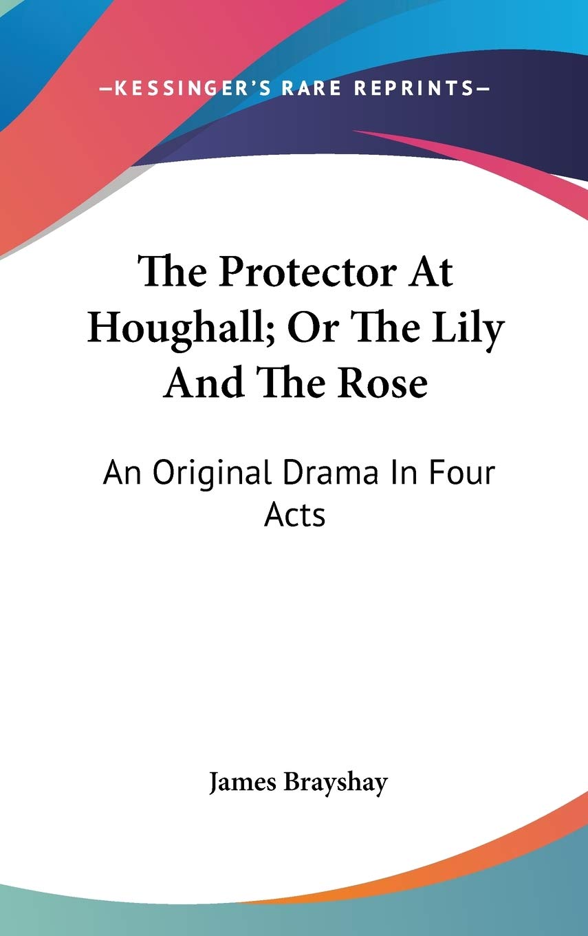 The Protector At Houghall; Or The Lily And The Rose: An Original Drama In Four Acts Drama