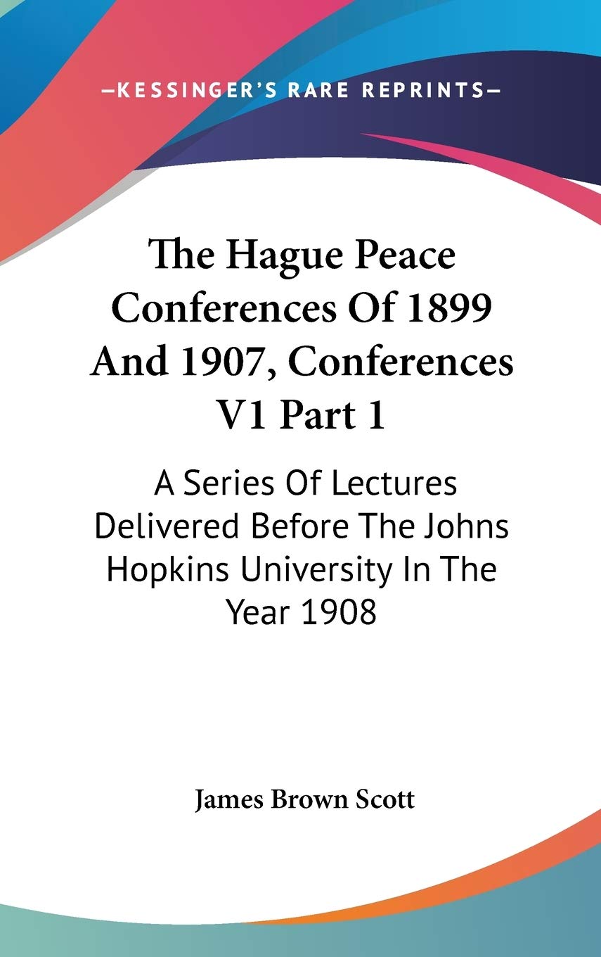 The Hague Peace Conferences of 1899 and 1907: A Series of Lectures Delivered Before the Johns Hopkins University in the Year 1908 Philosophy