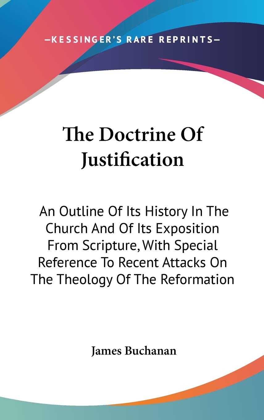 The Doctrine Of Justification: An Outline Of Its History In The Church And Of Its Exposition From Scripture, With Special Reference To Recent Attacks On The Theology Of The Reformation Philosophy