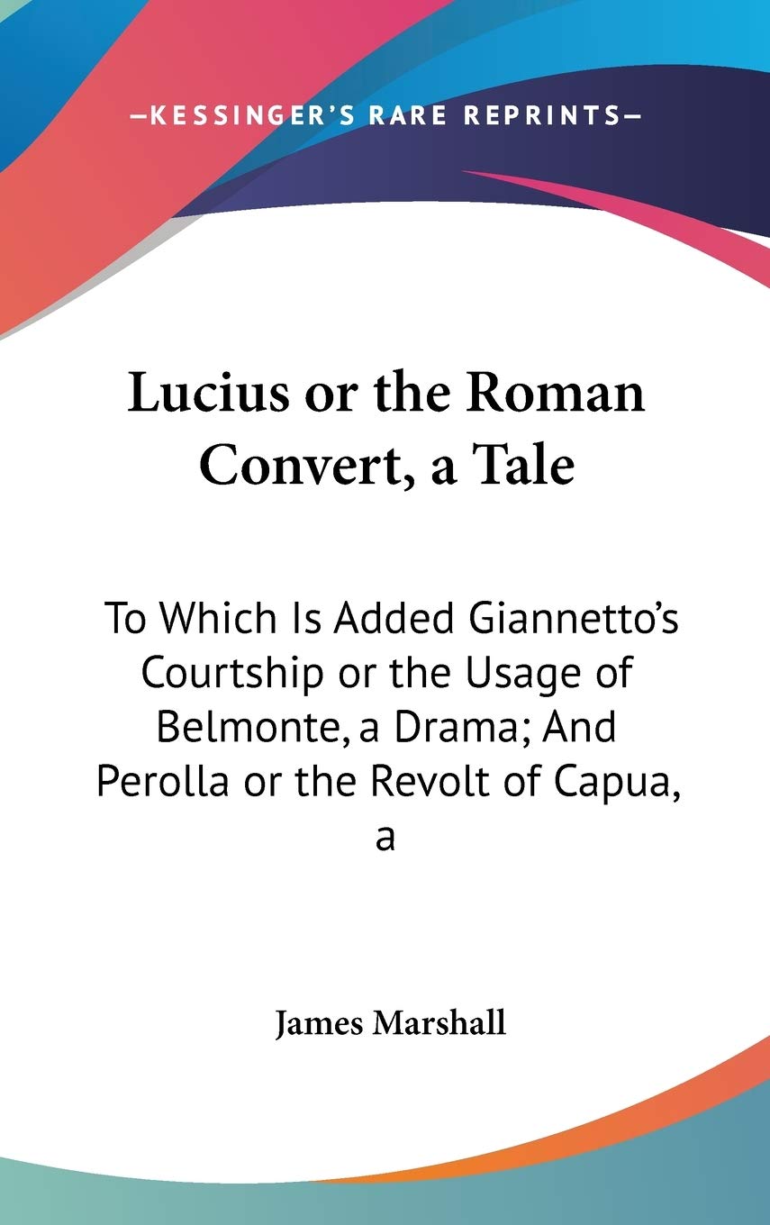 Lucius or the Roman Convert, a Tale: To Which Is Added Giannetto's Courtship or the Usage of Belmonte, a Drama; And Perolla or the Revolt of Capua, a Drama