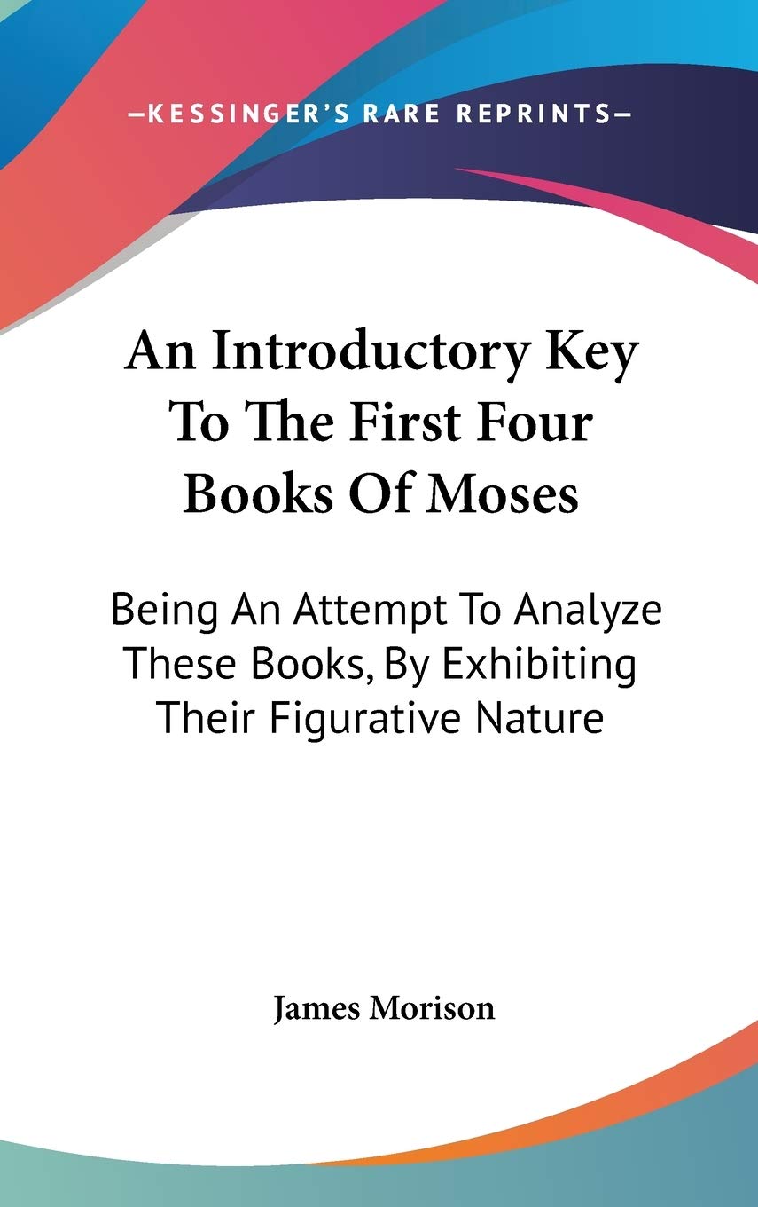 An Introductory Key To The First Four Books Of Moses: Being An Attempt To Analyze These Books, By Exhibiting Their Figurative Nature Philosophy