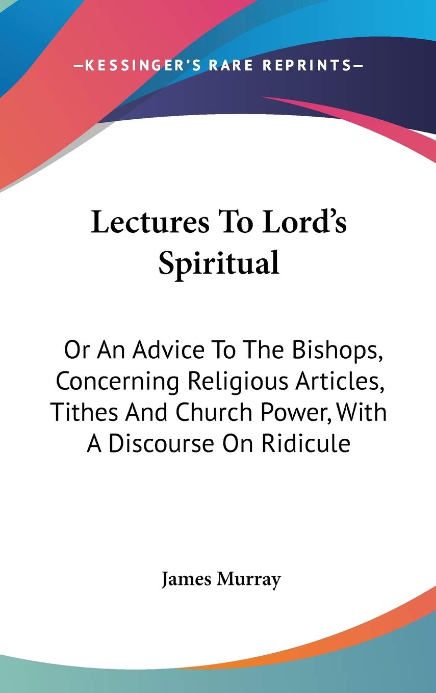 Lectures To Lord's Spiritual: Or An Advice To The Bishops, Concerning Religious Articles, Tithes And Church Power, With A Discourse On Ridicule Philosophy