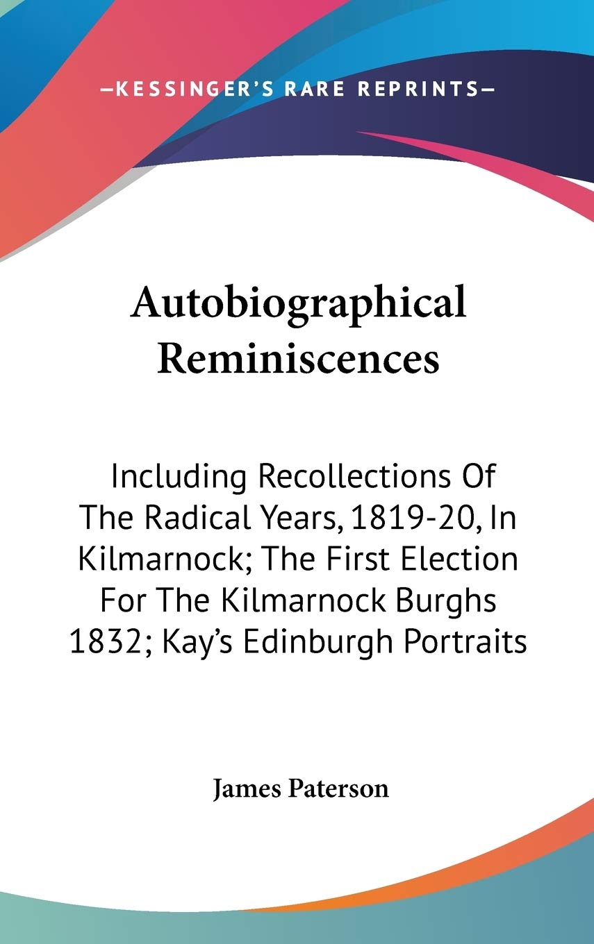 Autobiographical Reminiscences: Including Recollections of the Radical Years, 1819-20, in Kilmarnock; the First Election for the Kilmarnock Burghs 1832; Kay's Edinburgh Portraits Memories