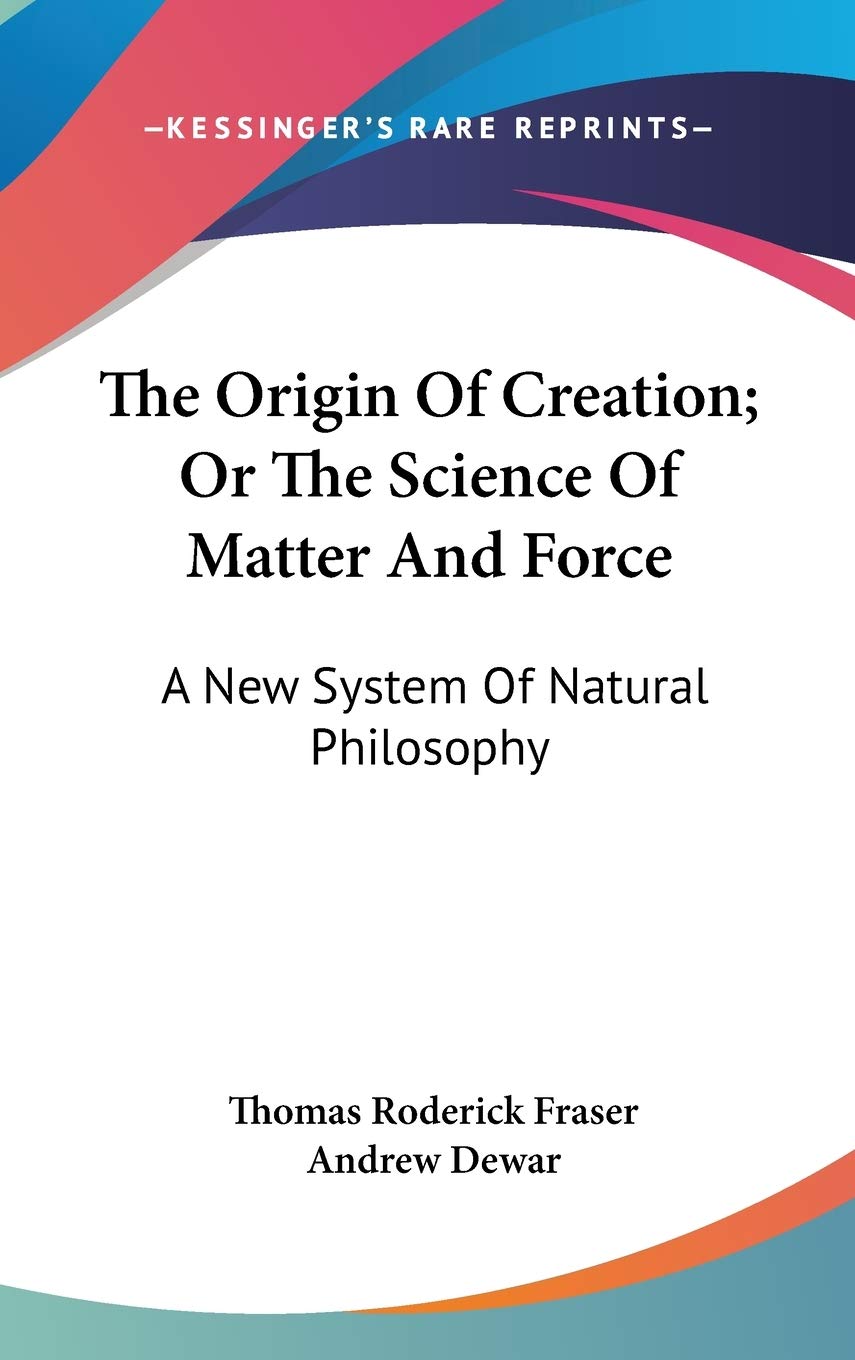 The Origin of Creation, or the Science of Matter and Force: a New System of Natural Philosophy Philosophy