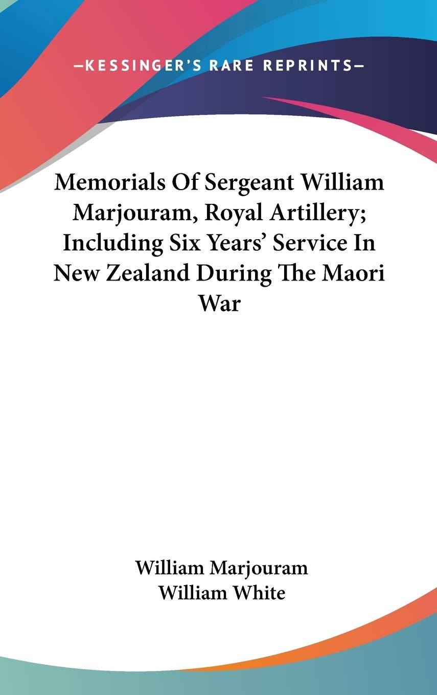 Memorials Of Sergeant William Marjouram, Royal Artillery; Including Six Years' Service In New Zealand During The Maori War Politics & History