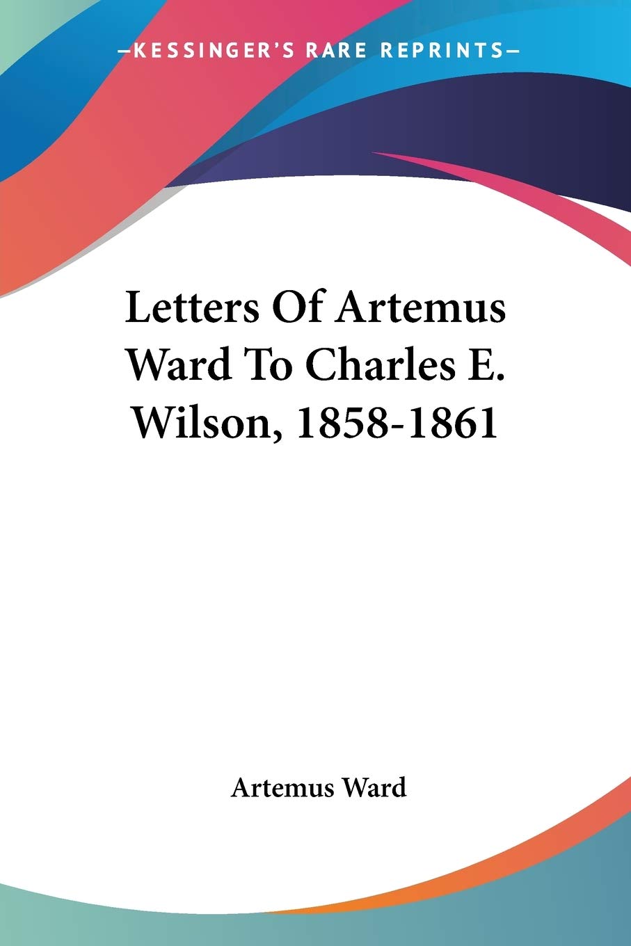 Letters Of Artemus Ward To Charles E. Wilson, 1858-1861 Essays & Short Stories