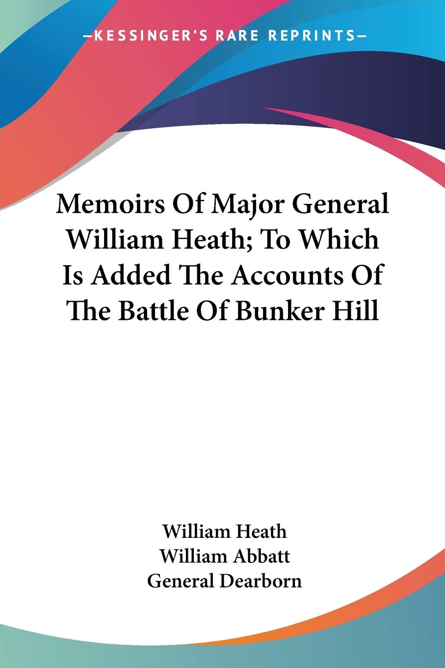 Memoirs Of Major General William Heath: To Which Is Added the Accounts of the Battle of Bunker Hill Essays & Short Stories