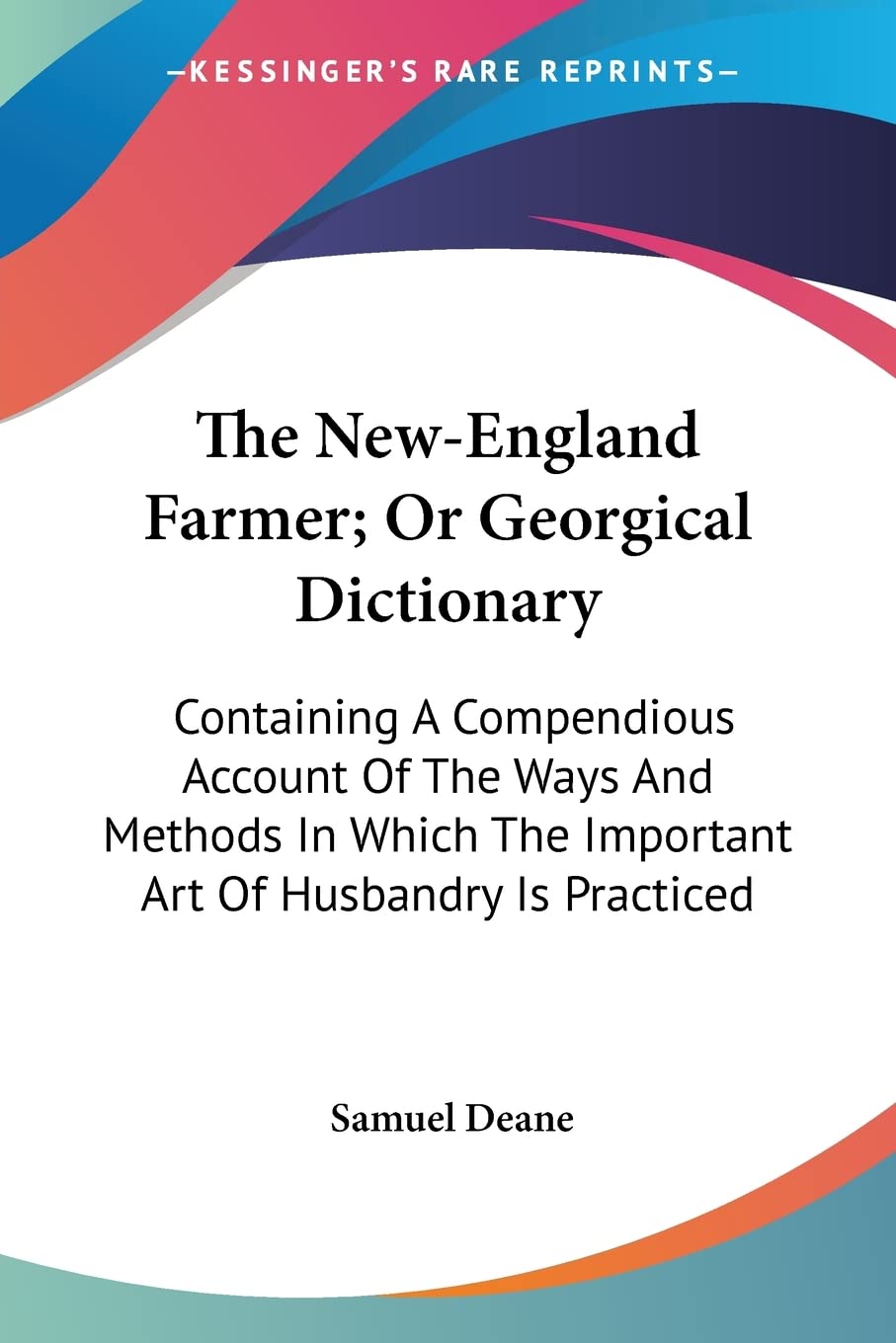 The New-England Farmer; Or Georgical Dictionary: Containing a Compendious Account of the Ways and Methods in Which the Important Art of Husbandry Is Practiced Philosophy