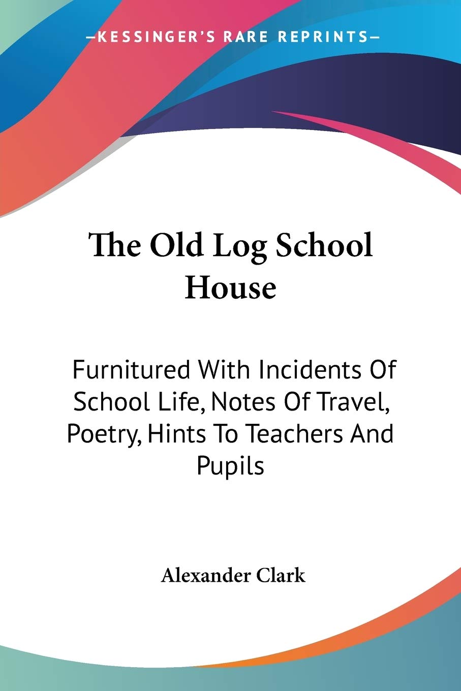 The Old Log School House: Furnitured With Incidents of School Life, Notes of Travel, Poetry, Hints to Teachers and Pupils Poetry