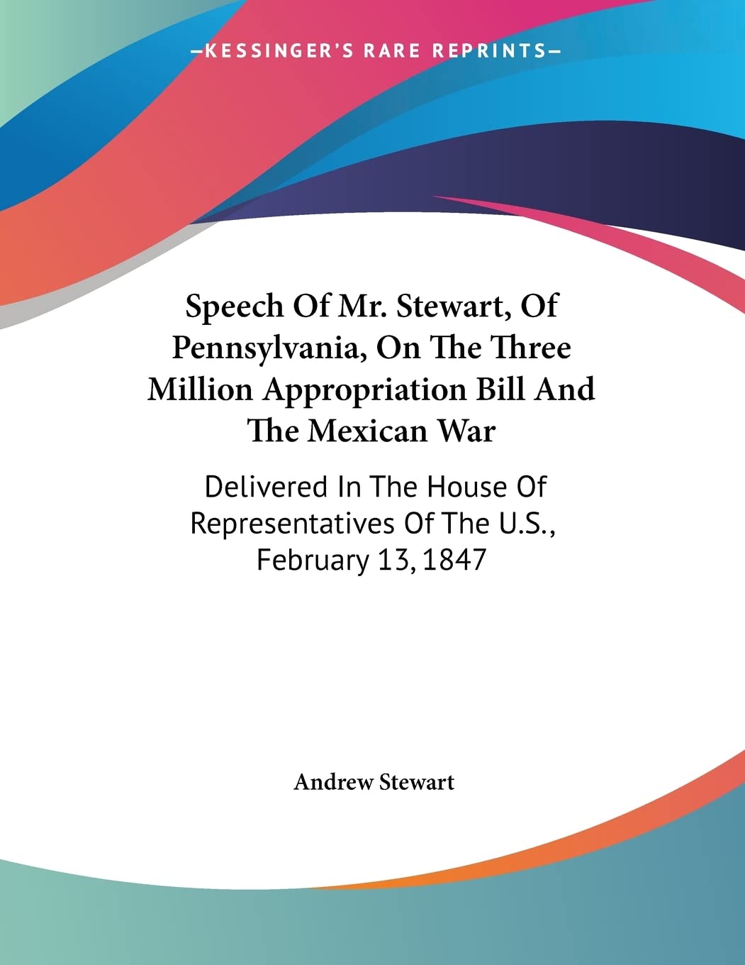 Speech Of Mr. Stewart, Of Pennsylvania, On The Three Million Appropriation Bill And The Mexican War: Delivered In The House Of Representatives Of The U.S., February 13, 1847 Contemporary literature Books