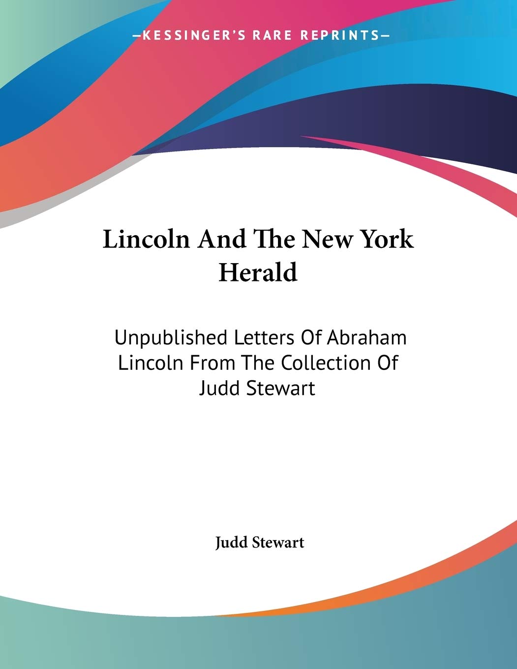 Lincoln And The New York Herald: Unpublished Letters Of Abraham Lincoln From The Collection Of Judd Stewart Essays & Short Stories