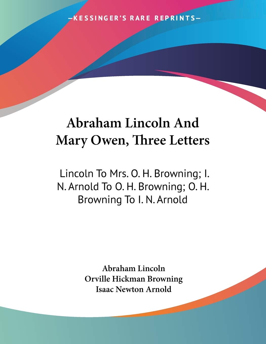 Abraham Lincoln And Mary Owen, Three Letters: Lincoln to Mrs. O. H. Browning; I. N. Arnold to O. H. Browning; O. H. Browning to I. N. Arnold Essays & Short Stories