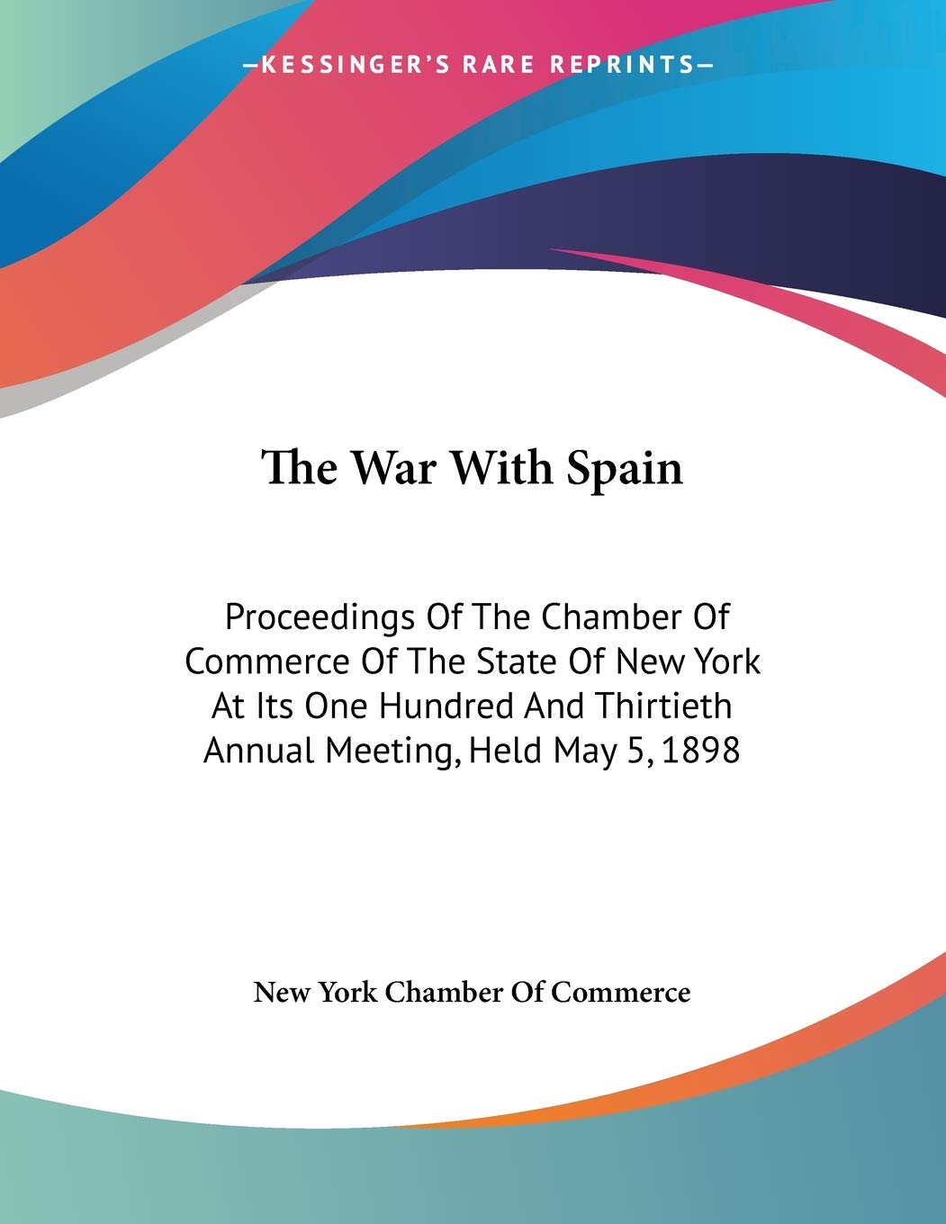 The War With Spain: Proceedings Of The Chamber Of Commerce Of The State Of New York At Its One Hundred And Thirtieth Annual Meeting, Held May 5, 1898 Politics & History