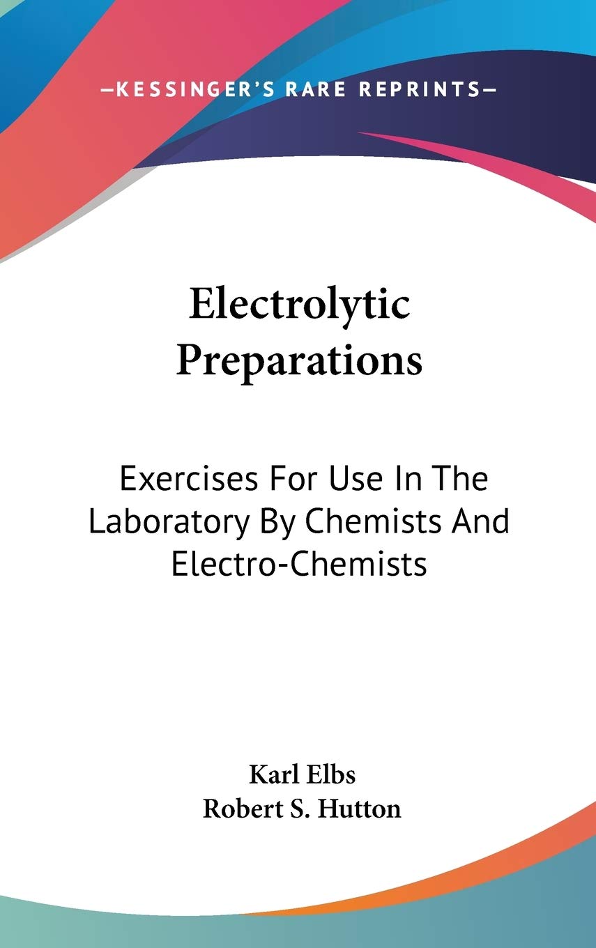 Electrolytic Preparations: Exercises For Use In The Laboratory By Chemists And Electro-Chemists Business, Finance & Career
