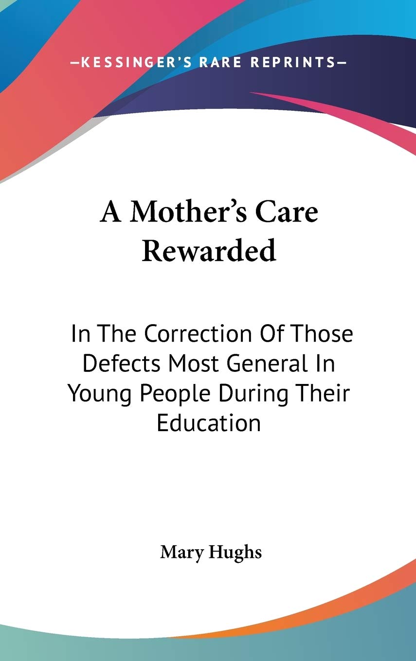 A Mother's Care Rewarded: In the Correction of Those Defects Most General in Young People During Their Education General education