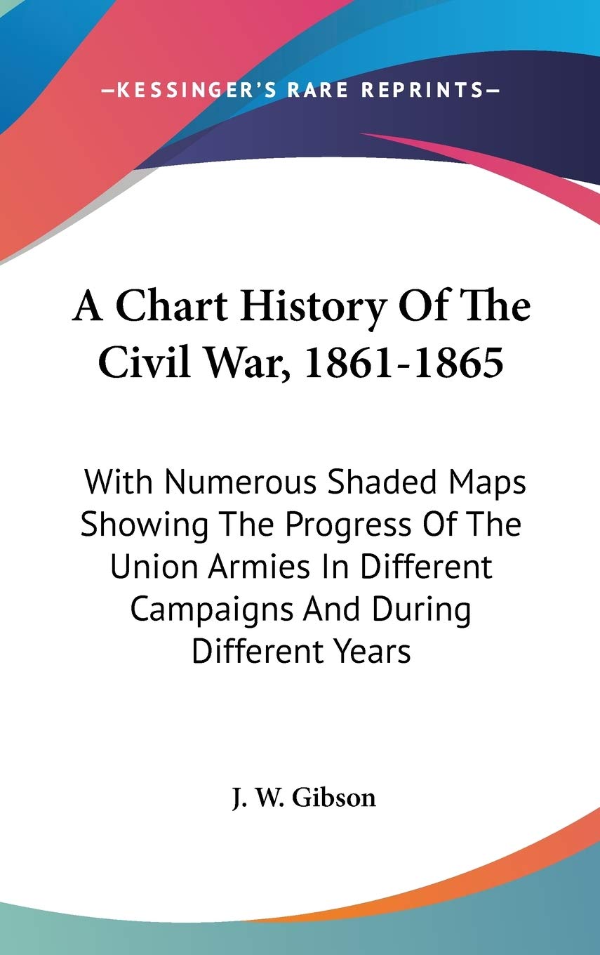 A Chart History Of The Civil War, 1861-1865: With Numerous Shaded Maps Showing The Progress Of The Union Armies In Different Campaigns And During Different Years Politics & History