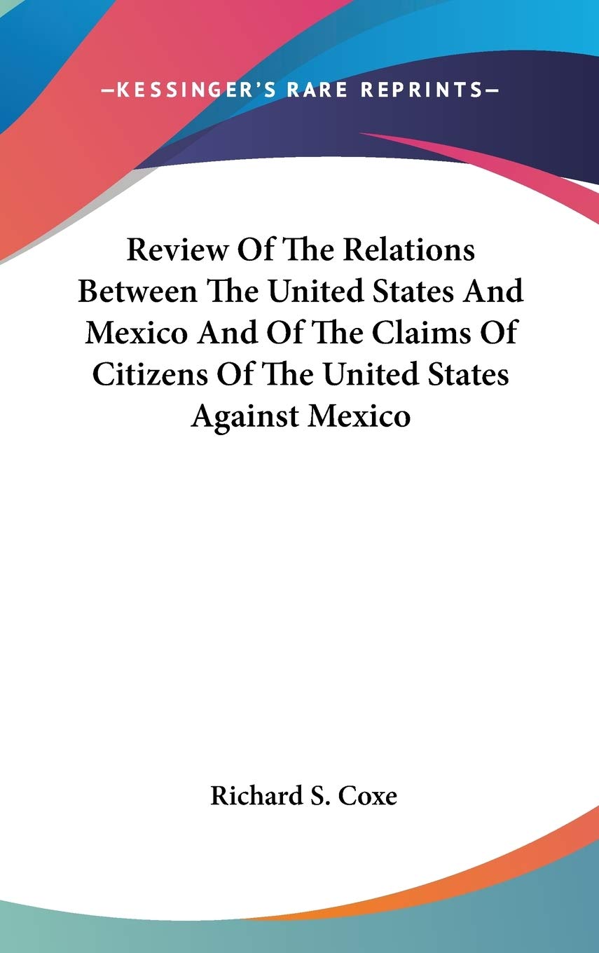 Review Of The Relations Between The United States And Mexico And Of The Claims Of Citizens Of The United States Against Mexico Learning & Reference
