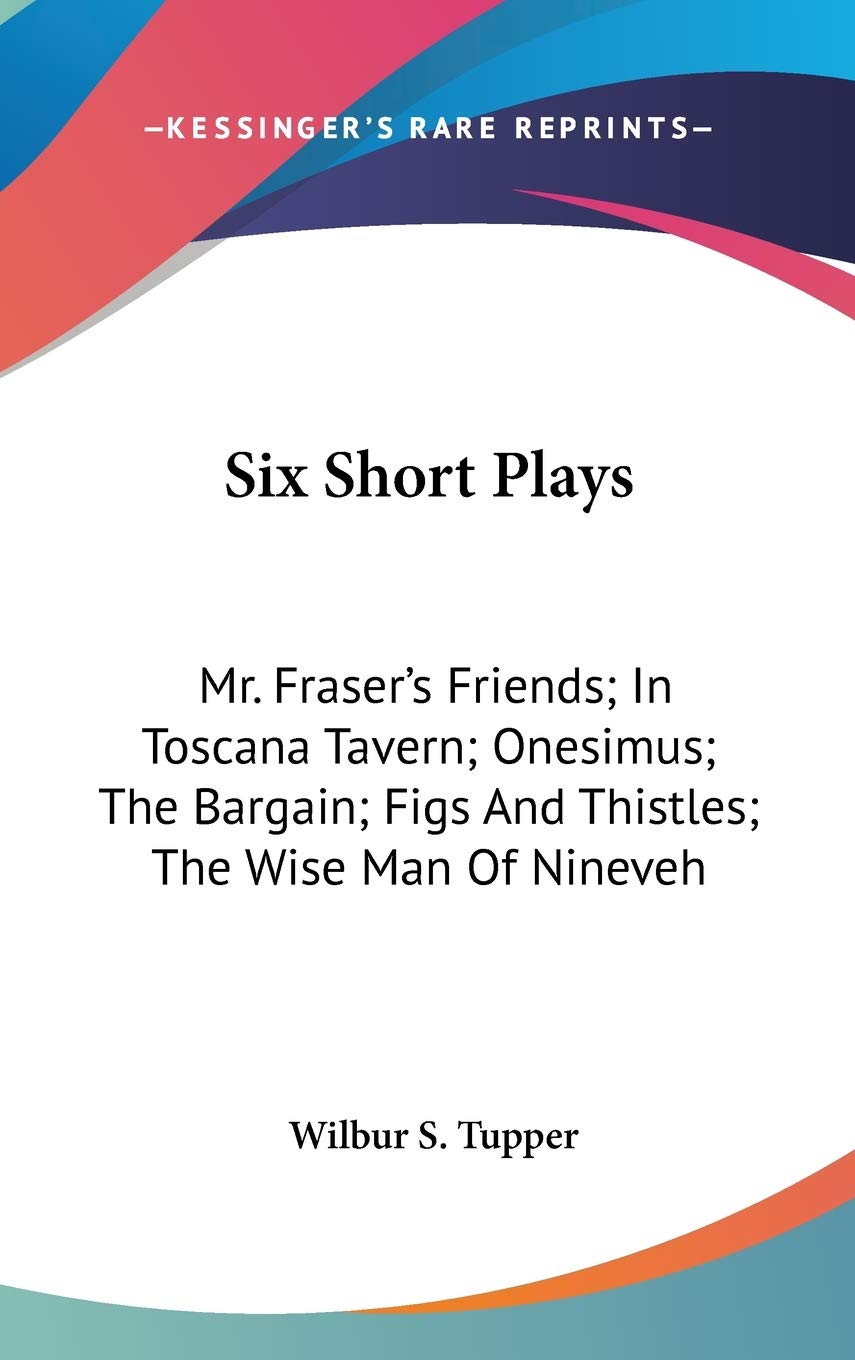 Six Short Plays: Mr. Fraser's Friends; in Toscana Tavern; Onesimus; the Bargain; Figs and Thistles; the Wise Man of Nineveh Drama