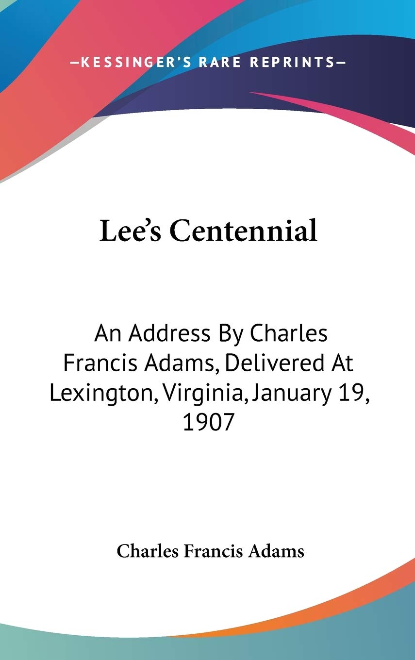 Lee's Centennial: An Address by Charles Francis Adams, Delivered at Lexington, Virginia, January 19, 1907 Contemporary literature