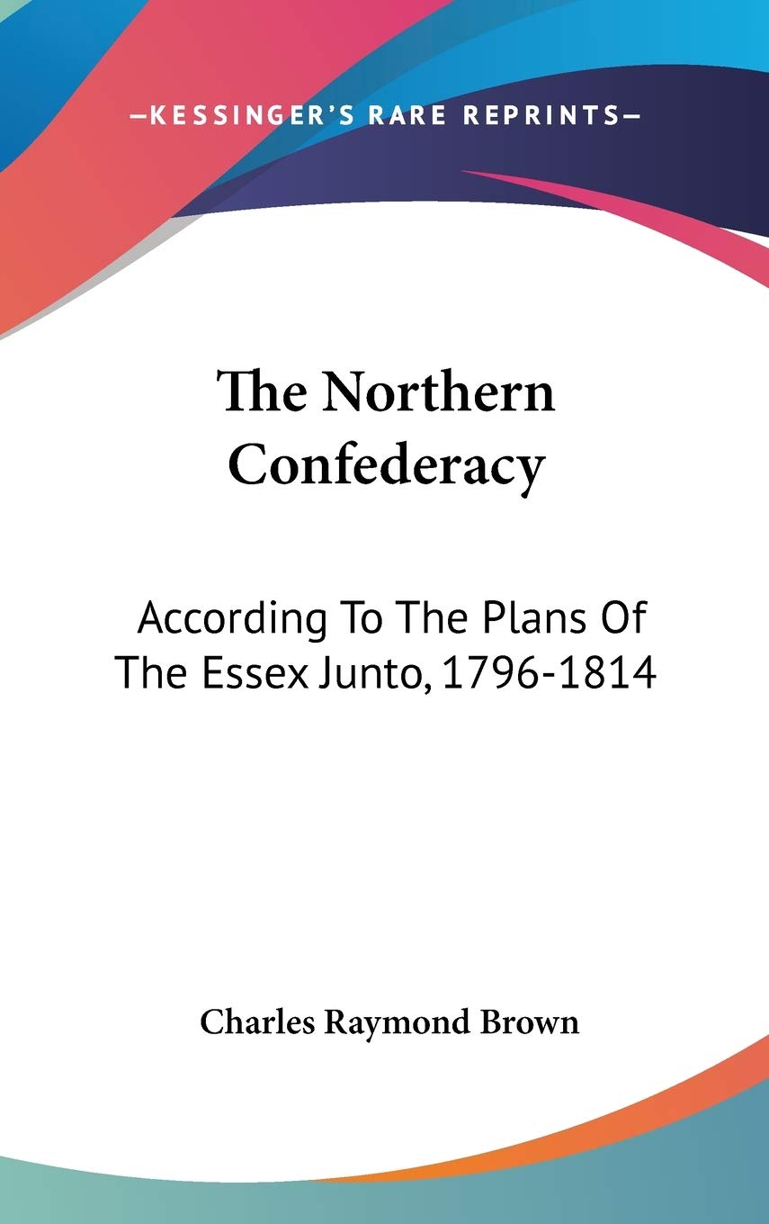The Northern Confederacy: According to the Plans of the Essex Junto, 1796-1814 Politics & History