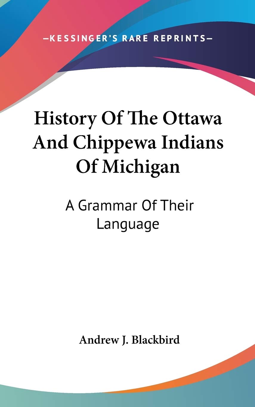 History Of The Ottawa And Chippewa Indians Of Michigan: A Grammar of Their Language, and Personal and Family History of the Author Philosophy