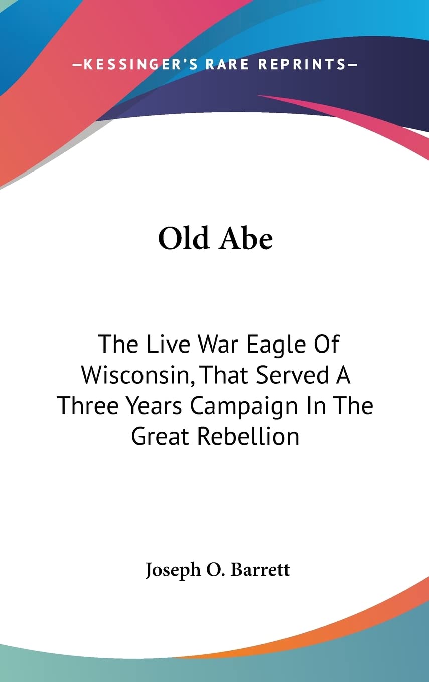 Old Abe: The Live War Eagle of Wisconsin, That Served a Three Years Campaign in the Great Rebellion Books